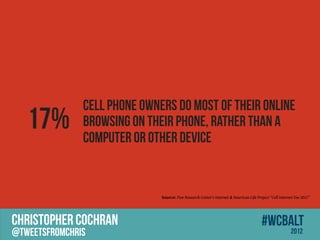 Cell phone owners do most of their online
   17%         browsing on their phone, rather than a
               computer or other device


                              Source: Pew Research Center's Internet & American Life Project Cell Internet Use 2012




CHRISTOPHER COCHRAN                                                                     #wcbalt
@tweetsfromchris                                                                                          2012
 