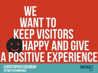 WE
    WANT TO
   KEEP VISITORS
?    HAPPY AND Give
A POSITIVE EXPERIENCE
CHRISTOPHER COCHRAN   #wcbalt
@tweetsfromchris          2012
 