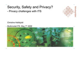 Security, Safety and Privacy? - Privacy challenges with ITS Christine Hafskjold Multimodal ITS, May 7 th  2009 
