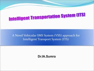A Novel Vehicular SMS System (VSS) approach for
Intelligent Transport System (ITS)
Dr.IA.Sumra
 