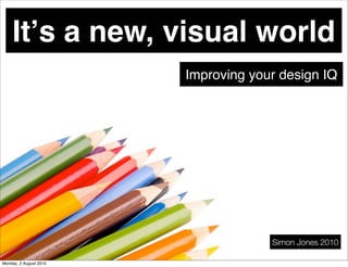 Itʼs a new, visual world
                        Improving your design IQ




                                     Simon Jones 2010

Monday, 2 August 2010
 