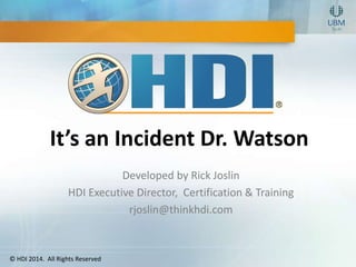 It’s an Incident Dr. Watson 
© HDI 2014. All Rights Reserved 
Developed by Rick Joslin 
HDI Executive Director, Certification & Training 
rjoslin@thinkhdi.com 
 
