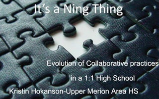 It’s a Ning Thing Evolution of Collaborative practices in a 1:1 High School Kristin Hokanson-Upper Merion Area HS` 
