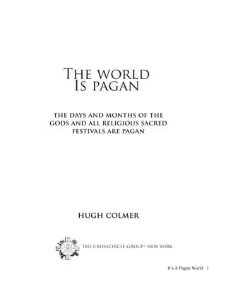 The world
    Is pagan
 the days and months of the
gods and all religious sacred
     festivals are pagan




      hugh colmer


        the crosscircle group• new york



                                     It’s A Pagan World 1
 