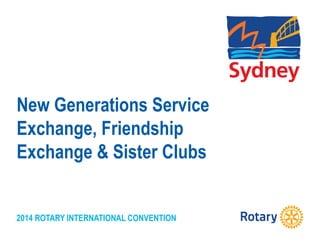2014 ROTARY INTERNATIONAL CONVENTION
New Generations Service
Exchange, Friendship
Exchange & Sister Clubs
 