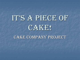 It’s a pIece of
     Cake!
Cake Company Project
 
