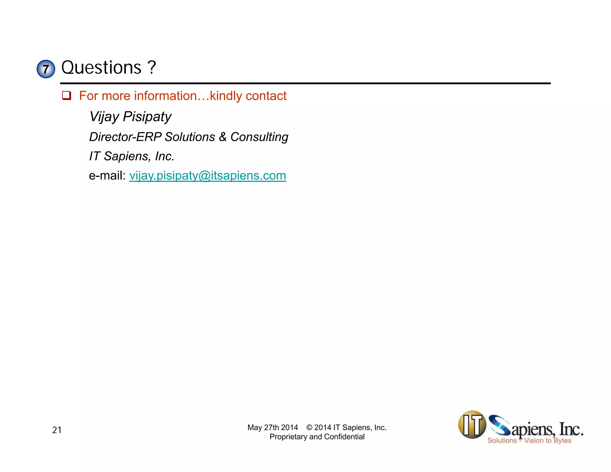 Questions ?77
 For more information…kindly contact
Vijay Pisipaty
Director-ERP Solutions & Consulting
IT Sapiens, Inc.
e-mail: vijay.pisipaty@itsapiens.com
May 27th 2014 © 2014 IT Sapiens, Inc.
Proprietary and Confidential
21
 