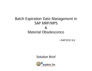 Batch Expiration Date Management in
SAP MRP/MPSSAP MRP/MPS
&
M t i l Ob lMaterial Obsolescence
• SAP ECC 6 0• SAP ECC 6.0
Solution BriefSolution Brief
 