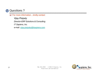 Questions ?77
 For more information…kindly contact
Vijay Pisipaty
Director-ERP Solutions & Consulting
IT Sapiens, Inc.
e-mail: vijay.pisipaty@itsapiens.com
May 27th 2014 © 2014 IT Sapiens, Inc.
Proprietary and Confidential
21
 