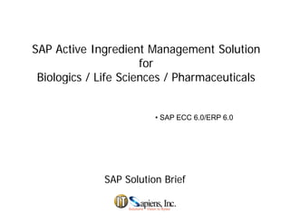 SAP Active Ingredient Management Solution
for
Biologics / Life Sciences / Pharmaceuticals
• SAP ECC 6.0/ERP 6.0
SAP Solution BriefSAP Solution Brief
 