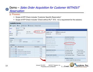 Demo – Sales Order Acquisition for Customer WITHOUT
Reservation
55
 Process:
 Scope of ATP Check includes “Customer Specific Reservation”
 Scope of ATP Check includes “Check without RLT” (P.S.: not a requirement for the solution)
15 (…Contd…)
January 7th 2019 ©2018 IT Sapiens, Inc.
Proprietary and Confidential
 