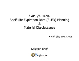 SAP S/4 HANA
Sh lf Lif E i ti D t (SLED) Pl iShelf Life Expiration Date (SLED) Planning
&
M t i l Ob lMaterial Obsolescence
 MRP Live (AMDP MRP)
Solution BriefSolution Brief
 
