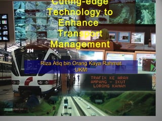 Cuting-edge
  Technology to
    Enhance
    Transport
   Management
Riza Atiq bin Orang Kaya Rahmat
               UKM
 