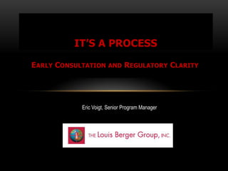 IT’S A PROCESS

EARLY CONSULTATION     AND     REGULATORY CLARITY




            Eric Voigt, Senior Program Manager
 