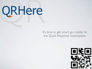 QR
 It’s time to get smart, go mobile for
  the Quick Response marketplace.
 