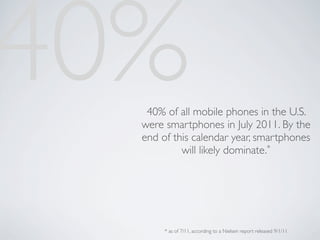40%40% of all mobile phones in the U.S.
  were smartphones in July 2011. By the
  end of this calendar year, smartphones
           will likely dominate.*




       * as of 7/11, according to a Nielsen report released 9/1/11
 