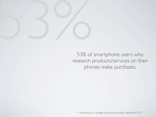 53% 53% of smartphone users who
  research products/services on their
       phones make purchases.




    * according to a Google-commissioned study released 4/27/11
 