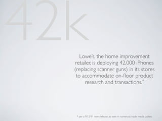 42k  Lowe’s, the home improvement
  retailer, is deploying 42,000 iPhones
  (replacing scanner guns) in its stores
   to accommodate on-ﬂoor product
       research and transactions.*




   * per a 9/12/11 news release, as seen in numerous trade media outlets
 