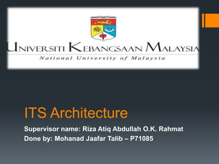 ITS Architecture
Supervisor name: Riza Atiq Abdullah O.K. Rahmat
Done by: Mohanad Jaafar Talib – P71085
 