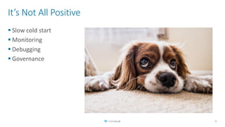 It’s Not All Positive
▪ Slow cold start
▪ Monitoring
▪ Debugging
▪ Governance
11
 