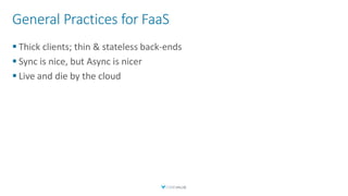 General Practices for FaaS
▪ Thick clients; thin & stateless back-ends
▪ Sync is nice, but Async is nicer
▪ Live and die by the cloud
 