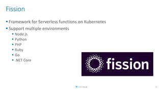 Fission
▪ Framework for Serverless functions on Kubernetes
▪ Support multiple environments
▪ Node.js
▪ Python
▪ PHP
▪ Ruby
▪ Go
▪ .NET Core
37
 