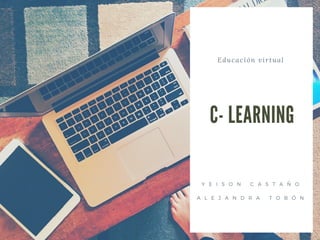 Educación virtual
C- LEARNING
Y E I S O N C A S T A Ñ O
A L E J A N D R A T O B Ó N
 