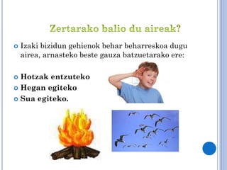 

Izaki bizidun gehienok behar beharreskoa dugu
airea, arnasteko beste gauza batzuetarako ere:

Hotzak entzuteko
 Hegan egiteko
 Sua egiteko.


 