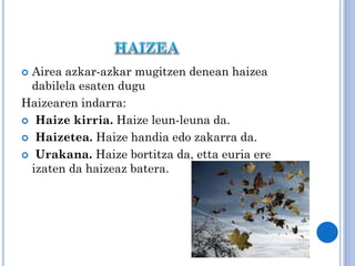 Airea azkar-azkar mugitzen denean haizea
dabilela esaten dugu
Haizearen indarra:
 Haize kirria. Haize leun-leuna da.
 Haizetea. Haize handia edo zakarra da.
 Urakana. Haize bortitza da, etta euria ere
izaten da haizeaz batera.


 