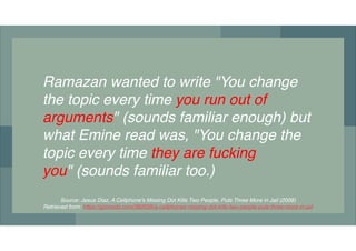 Ramazan wanted to write "You change
the topic every time you!run out of
arguments" (sounds familiar enough) but
what Emine...