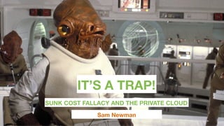 IT’S A TRAP!
Sam Newman
SUNK COST FALLACY AND THE PRIVATE CLOUD
 