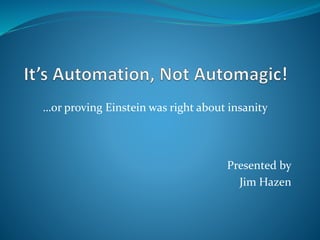 …or proving Einstein was right about insanity
Presented by
Jim Hazen
 
