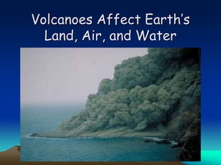Volcanoes Affect Earth’s
Land, Air, and Water
 