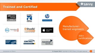 31 August 2016 Copyright © 2015 ITsavvy All rights reserved.Introduction to ITsavvy 7
Trained and Certified
Manufacturer-
trained engineers
300+
certifications
 