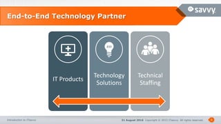 31 August 2016 Copyright © 2015 ITsavvy All rights reserved.Introduction to ITsavvy
End-to-End Technology Partner
8
IT Products
Technology
Solutions
Technical
Staffing
 