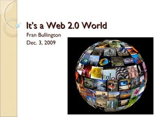 It’s a Web 2.0 World Fran Bullington Dec. 3, 2009 