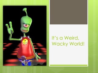 It’s a Weird,
Wacky World!
 