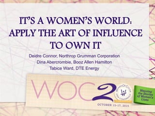 IT’S A WOMEN’S WORLD:
APPLY THE ART OF INFLUENCE
TO OWN IT
Deidre Connor, Northrop Grumman Corporation
Dina Abercrombie, Booz Allen Hamilton
Tabice Ward, DTE Energy
 