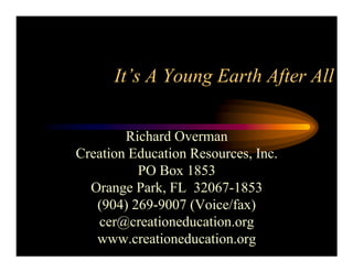 It’s A Young Earth After All


        Richard Overman
Creation Education Resources, Inc.
          PO Box 1853
  Orange Park, FL 32067-1853
   (904) 269-9007 (Voice/fax)
   cer@creationeducation.org
   www.creationeducation.org