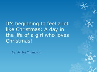It’s beginning to feel a lot
like Christmas: A day in
the life of a girl who loves
Christmas!

  By: Ashley Thompson
 