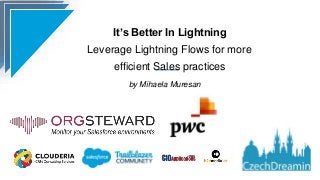It’s Better In Lightning
Leverage Lightning Flows for more
efficient Sales practices
by Mihaela Muresan
 