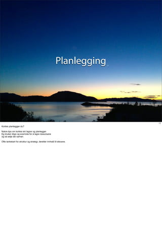 Planlegging




                                                                         17
Korleis planleggjer du?

Nokre tips om korleis ein lagrar og planlegger.
Eg bruker diigo og evernote for å lagra ressursane
og så setje dei saman.

Ofte tankekart for struktur og strategi, deretter innhald til elevane.
 