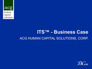 ITS™ - Business Case
ACG HUMAN CAPITAL SOLUTIONS, CORP.
 