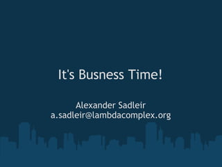 It's Busness Time! Alexander Sadleir [email_address] 