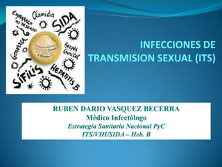 INFECCIONES DE
TRANSMISION SEXUAL (ITS)
RUBEN DARIO VASQUEZ BECERRA
Médico Infectólogo
Estrategía Sanitaria Nacional PyC
ITS/VIH/SIDA – Heb. B
 