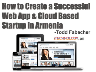 How to Create a Successful
Web App & Cloud Based
Startup in Armenia
-Todd Fabacher
 