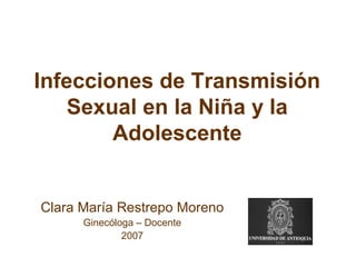Infecciones de Transmisión
Sexual en la Niña y la
Adolescente
Clara María Restrepo Moreno
Ginecóloga – Docente
2007
 