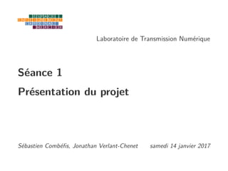 Laboratoire de Transmission Numérique
Séance 1
Présentation du projet
Sébastien Combéﬁs, Jonathan Verlant-Chenet samedi 14 janvier 2017
 