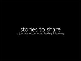 stories toleading & learning
a journey to connected
                       share
 