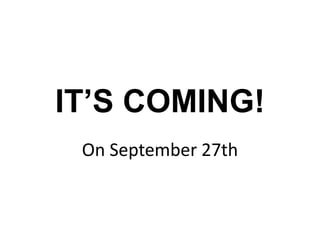 IT’S COMING! On September 27th 